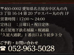 〒460-0002
名古屋市中区丸の内3-16-14 第20プロスパー丸の内1F
営業時間：17時～24時/日・祝定休
地下鉄名城線・桜通線「久屋大通」駅  徒歩3分